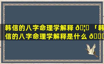 韩信的八字命理学解释 🦄 「韩信的八字命理学解释是什么 🐕 」